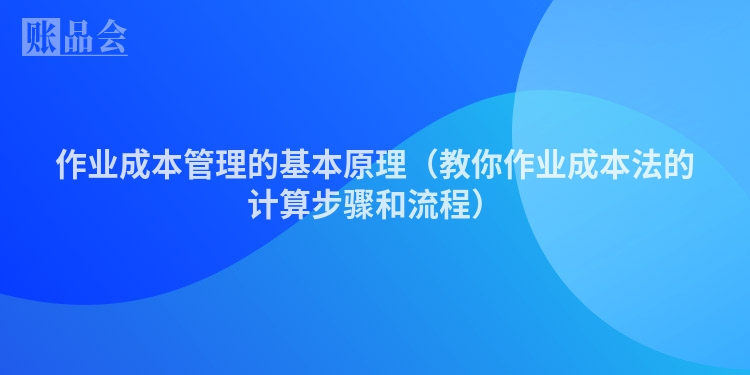 作业成本管理的基本原理（教你作业成本法的计算步骤和流程）