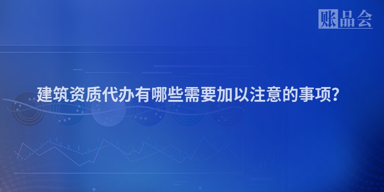 建筑资质代办有哪些需要加以注意的事项？