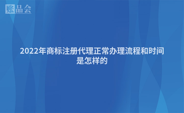 2022年商标注册代理正常办理流程和时间是怎样的