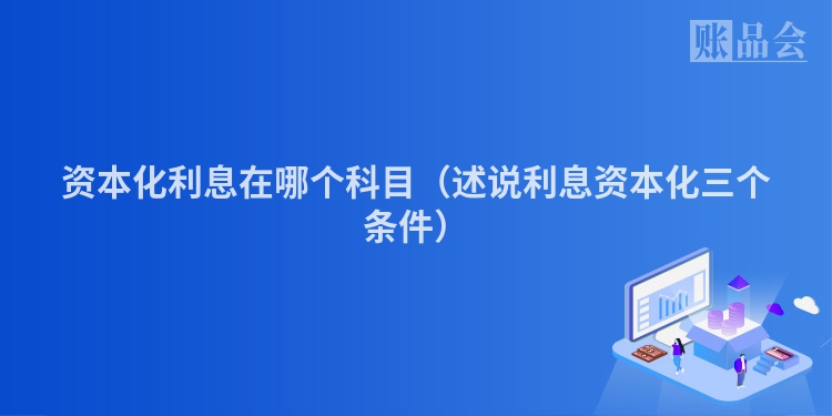 资本化利息在哪个科目（述说利息资本化三个条件）
