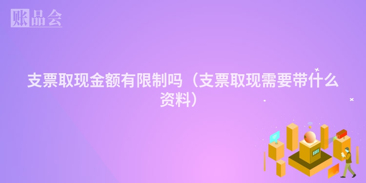支票取现金额有限制吗（支票取现需要带什么资料）