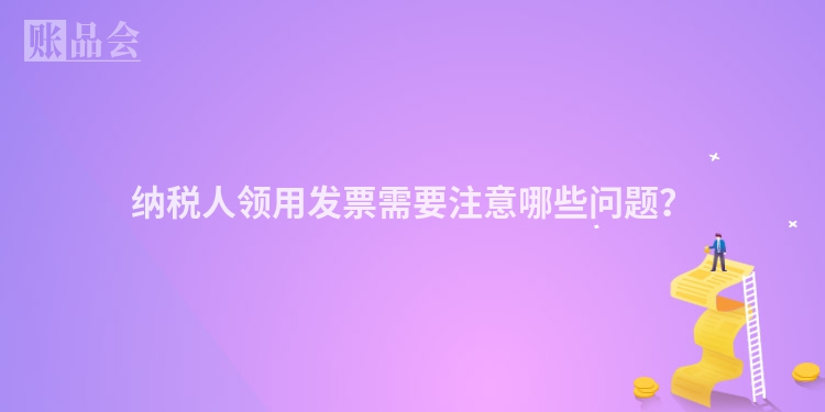 纳税人领用发票需要注意哪些问题？