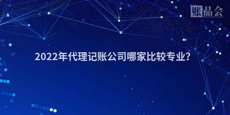 2022年代理记账公司哪家比较专业？