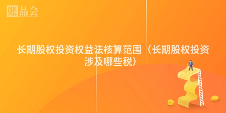 长期股权投资权益法核算范围（长期股权投资涉及哪些税）
