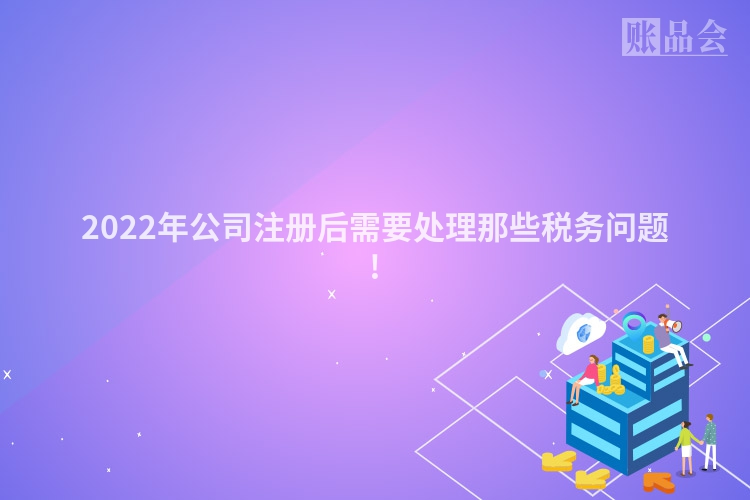 2022年公司注册后需要处理那些税务问题!
