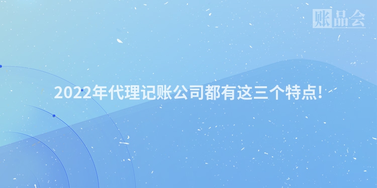 2022年代理记账公司都有这三个特点!
