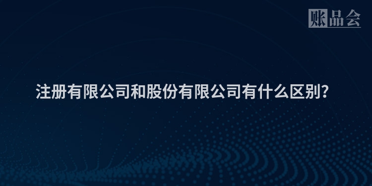 注册有限公司和股份有限公司有什么区别？