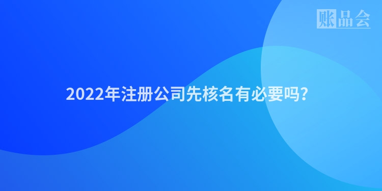 2022年注册公司先核名有必要吗？
