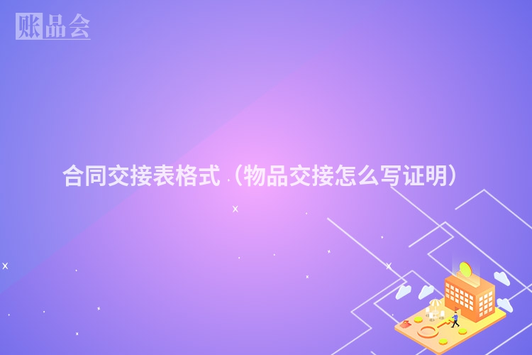 合同交接表格式（物品交接怎么写证明）
