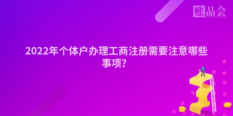 2022年个体户办理工商注册需要注意哪些事项？