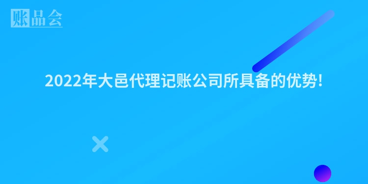 2022年大邑代理记账公司所具备的优势!