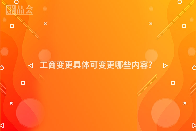工商变更具体可变更哪些内容？