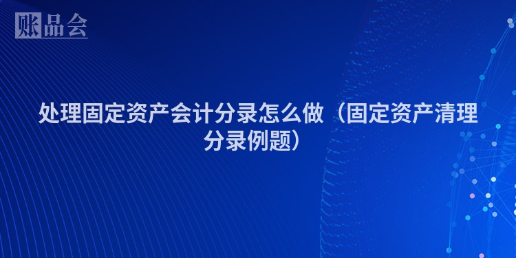 处理固定资产会计分录怎么做（固定资产清理分录例题）