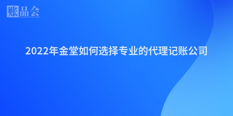 2022年金堂如何选择专业的代理记账公司