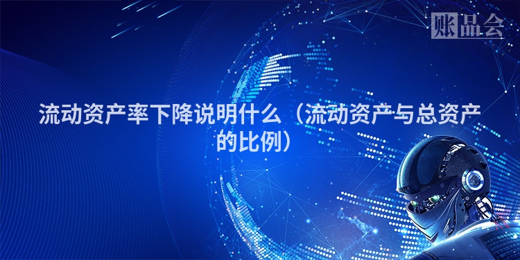 流动资产率下降说明什么（流动资产与总资产的比例）