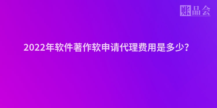 2022年软件著作软申请代理费用是多少？