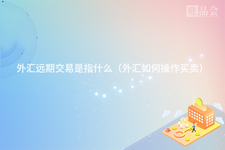 外汇远期交易是指什么（外汇如何操作买卖）