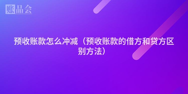 预收账款怎么冲减（预收账款的借方和贷方区别方法）