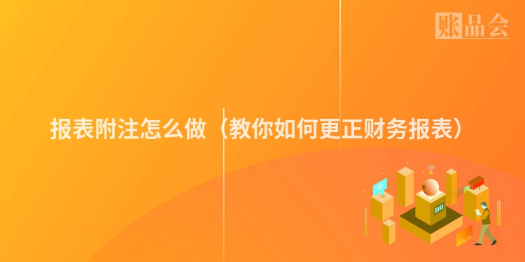 报表附注怎么做（教你如何更正财务报表）