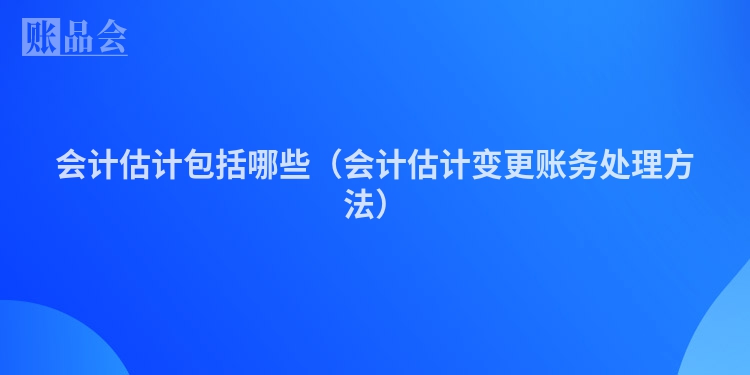 会计估计包括哪些（会计估计变更账务处理方法）