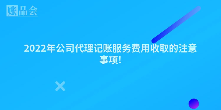 2022年公司代理记账服务费用收取的注意事项!