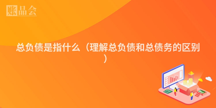 总负债是指什么（理解总负债和总债务的区别）