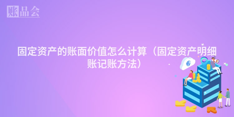 固定资产的账面价值怎么计算（固定资产明细账记账方法）