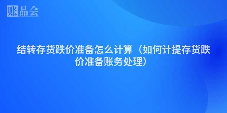 结转存货跌价准备怎么计算（如何计提存货跌价准备账务处理）