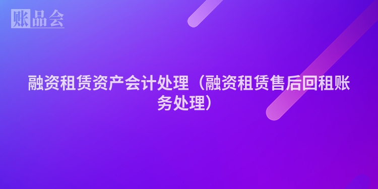 融资租赁资产会计处理（融资租赁售后回租账务处理）