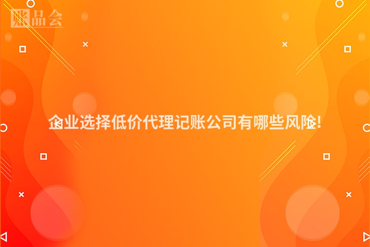 企业选择低价代理记账公司有哪些风险!