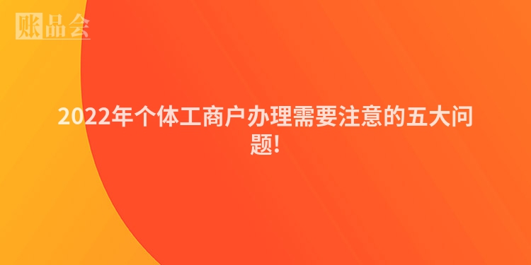2022年个体工商户办理需要注意的五大问题!