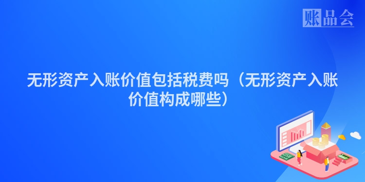 无形资产入账价值包括税费吗（无形资产入账价值构成哪些）