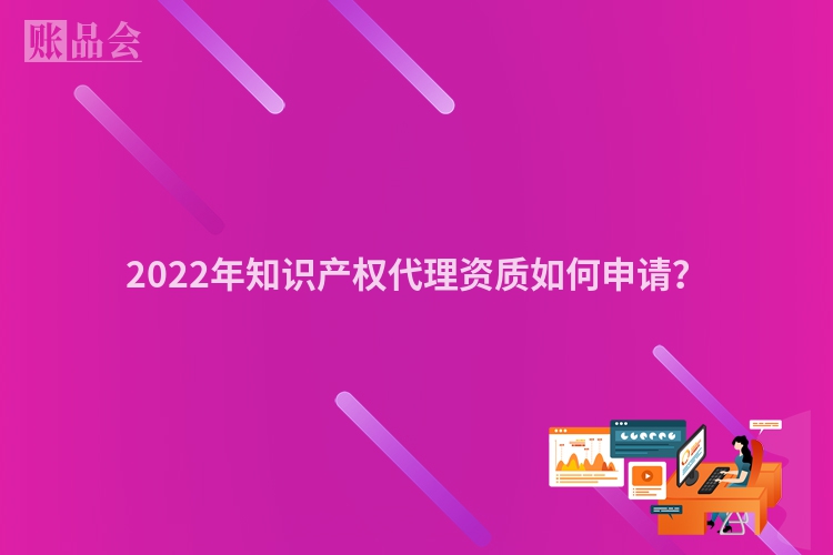2022年知识产权代理资质如何申请？