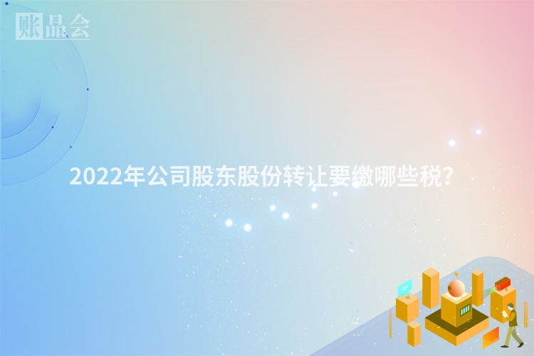 2022年公司股东股份转让要缴哪些税？