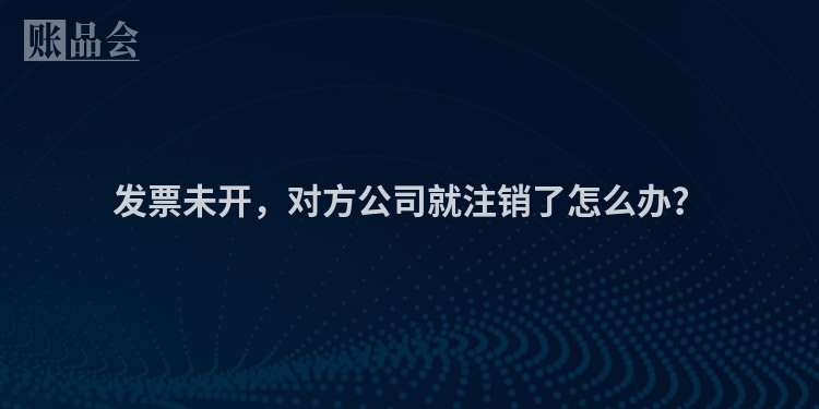 发票未开,对方公司就注销了怎么办?