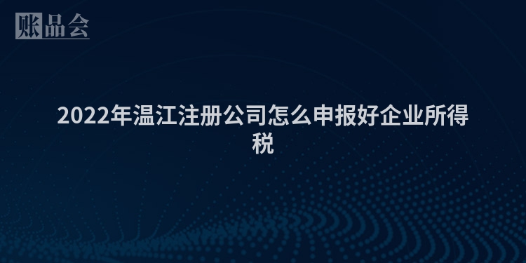 2022年温江注册公司怎么申报好企业所得税