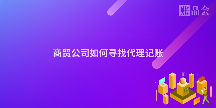 商贸公司如何寻找代理记账