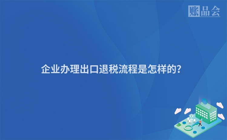 企业办理出口退税流程是怎样的？
