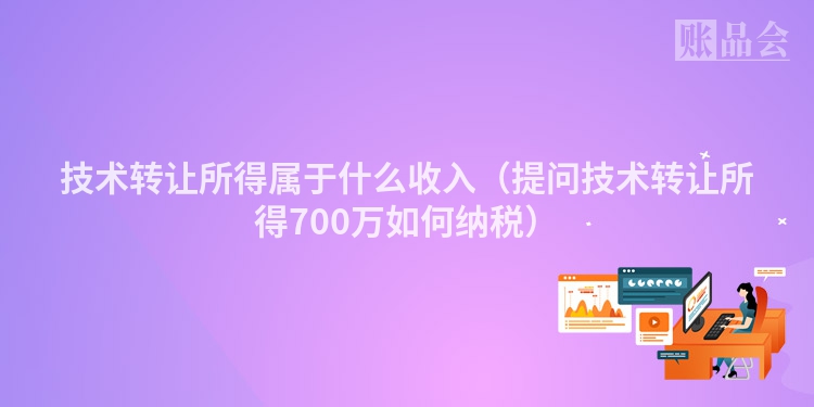 技术转让所得属于什么收入（提问技术转让所得700万如何纳税）