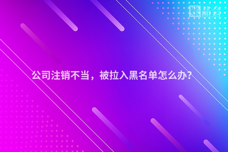 公司注销不当，被拉入黑名单怎么办？