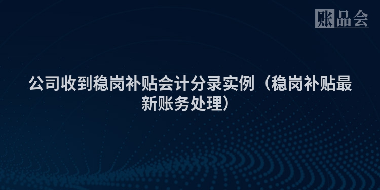 公司收到稳岗补贴会计分录实例（稳岗补贴最新账务处理）