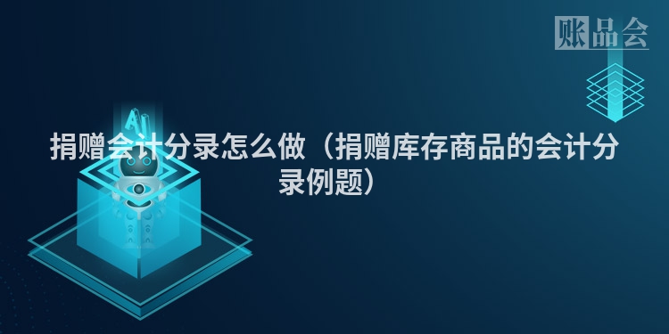 捐赠会计分录怎么做（捐赠库存商品的会计分录例题）