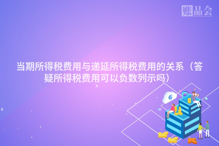 当期所得税费用与递延所得税费用的关系（答疑所得税费用可以负数列示吗）