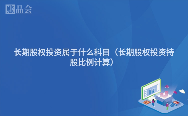 长期股权投资属于什么科目（长期股权投资持股比例计算）