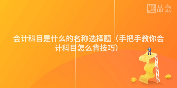 会计科目是什么的名称选择题（手把手教你会计科目怎么背技巧）