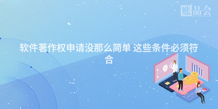 软件著作权申请没那么简单 这些条件必须符合