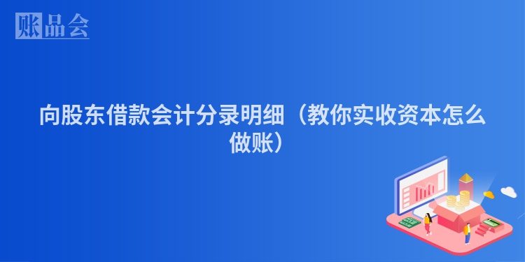 向股东借款会计分录明细（教你实收资本怎么做账）