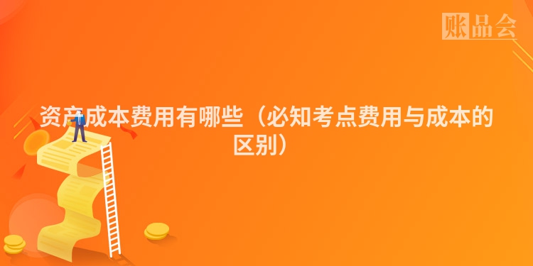 资产成本费用有哪些（必知考点费用与成本的区别）