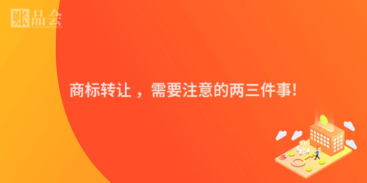 商标转让 ，需要注意的两三件事!