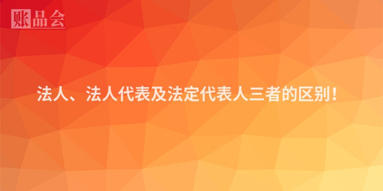 法人、法人代表及法定代表人三者的区别！